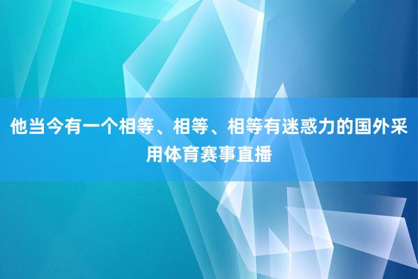 他当今有一个相等、相等、相等有迷惑力的国外采用体育赛事直播