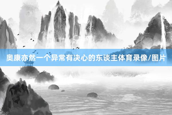 奥康亦然一个异常有决心的东谈主体育录像/图片