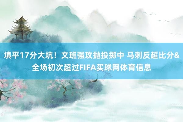 填平17分大坑！文班强攻抛投掷中 马刺反超比分&全场初次超过FIFA买球网体育信息