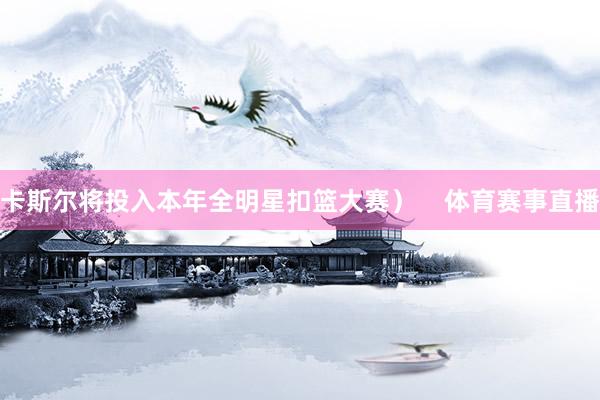 卡斯尔将投入本年全明星扣篮大赛）    体育赛事直播