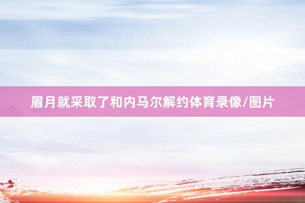 眉月就采取了和内马尔解约体育录像/图片