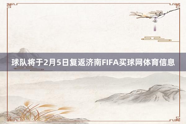球队将于2月5日复返济南FIFA买球网体育信息