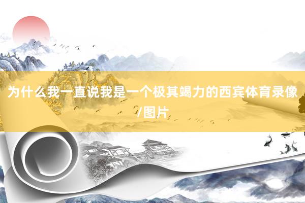 为什么我一直说我是一个极其竭力的西宾体育录像/图片