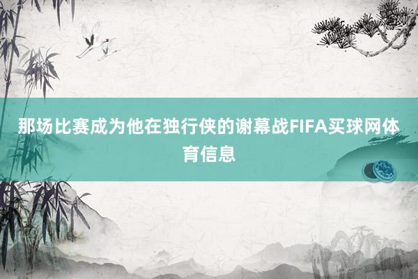 那场比赛成为他在独行侠的谢幕战FIFA买球网体育信息