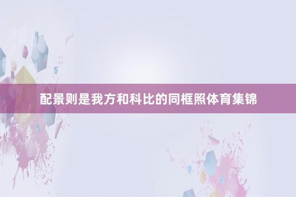 配景则是我方和科比的同框照体育集锦