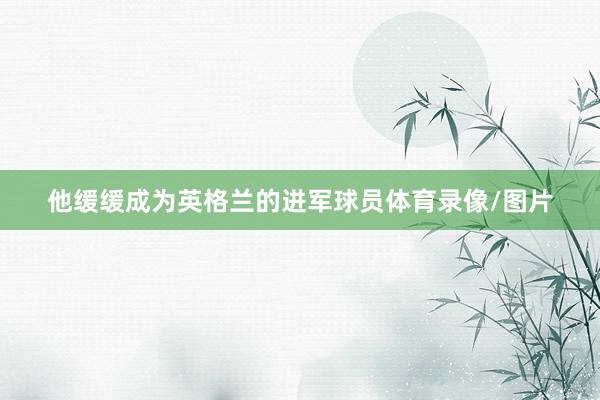 他缓缓成为英格兰的进军球员体育录像/图片