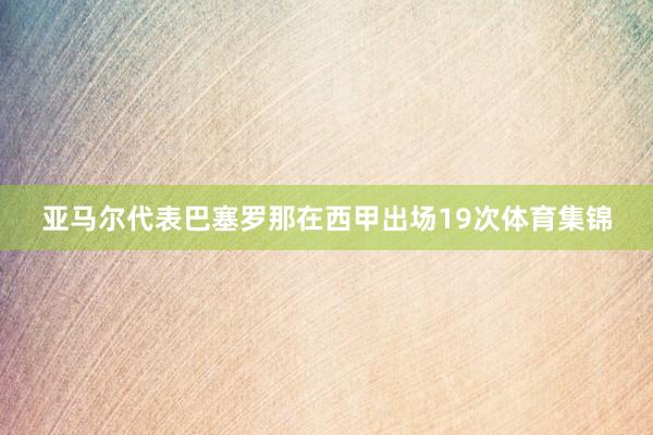 亚马尔代表巴塞罗那在西甲出场19次体育集锦