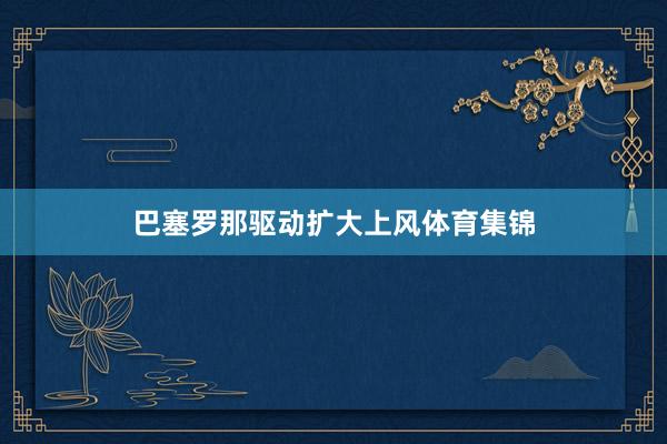巴塞罗那驱动扩大上风体育集锦