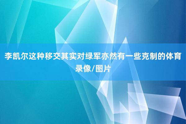 李凯尔这种移交其实对绿军亦然有一些克制的体育录像/图片