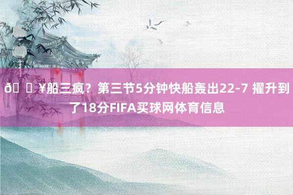🔥船三疯？第三节5分钟快船轰出22-7 擢升到了18分FIFA买球网体育信息