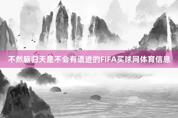 不然脑归天是不会有遗迹的FIFA买球网体育信息