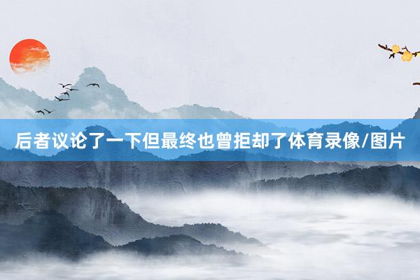 后者议论了一下但最终也曾拒却了体育录像/图片