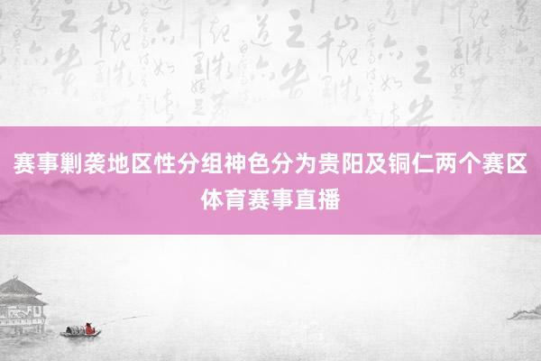 赛事剿袭地区性分组神色分为贵阳及铜仁两个赛区体育赛事直播