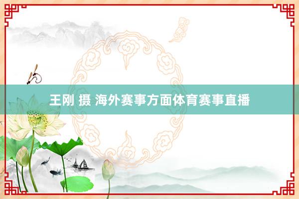 王刚 摄 海外赛事方面体育赛事直播