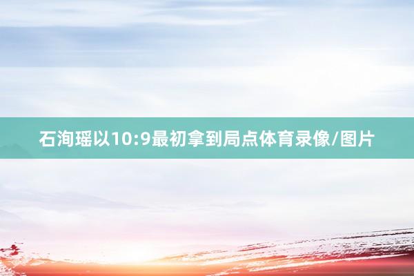 石洵瑶以10:9最初拿到局点体育录像/图片
