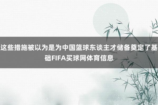 这些措施被以为是为中国篮球东谈主才储备奠定了基础FIFA买球网体育信息