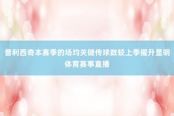 普利西奇本赛季的场均关键传球数较上季擢升显明体育赛事直播