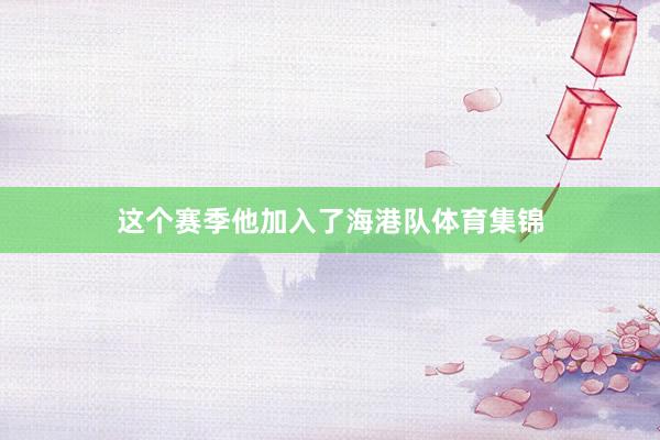 这个赛季他加入了海港队体育集锦