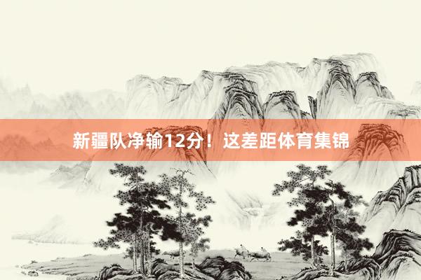 新疆队净输12分！这差距体育集锦