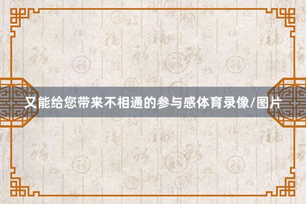 又能给您带来不相通的参与感体育录像/图片