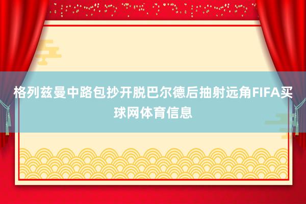 格列兹曼中路包抄开脱巴尔德后抽射远角FIFA买球网体育信息