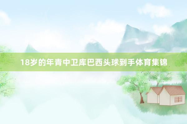 18岁的年青中卫库巴西头球到手体育集锦