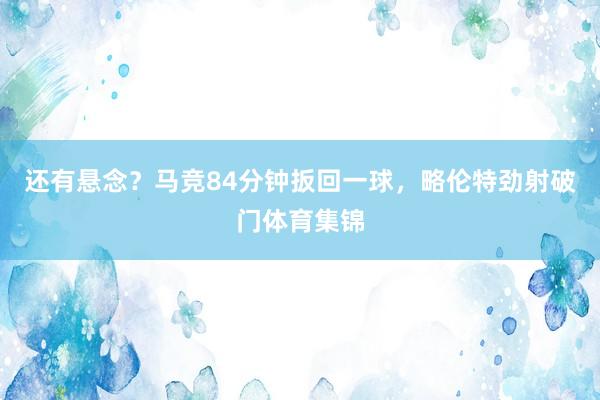 还有悬念？马竞84分钟扳回一球，略伦特劲射破门体育集锦
