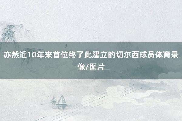 亦然近10年来首位终了此建立的切尔西球员体育录像/图片