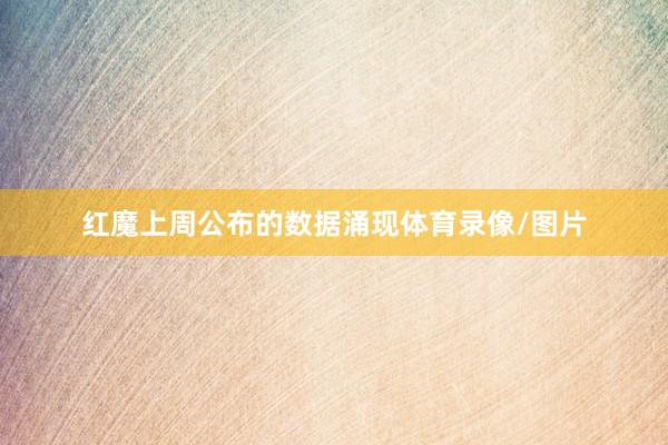 红魔上周公布的数据涌现体育录像/图片