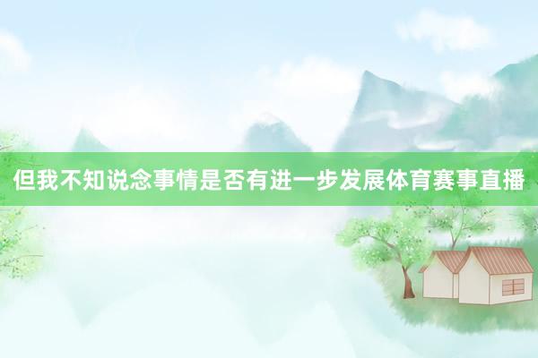 但我不知说念事情是否有进一步发展体育赛事直播
