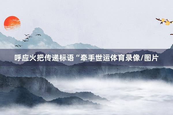 呼应火把传递标语“牵手世运体育录像/图片