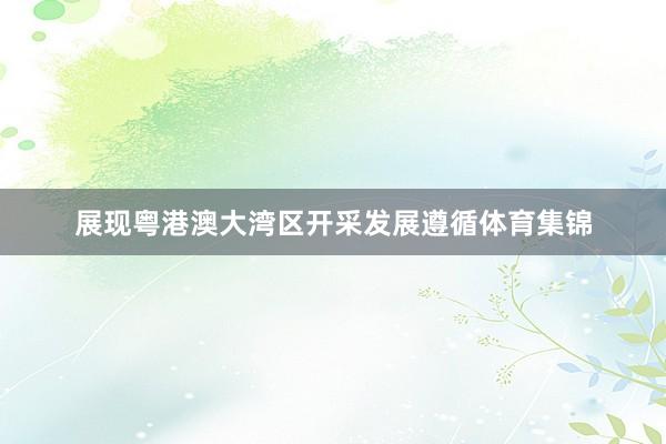 展现粤港澳大湾区开采发展遵循体育集锦