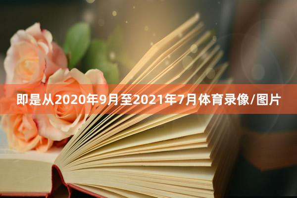 即是从2020年9月至2021年7月体育录像/图片