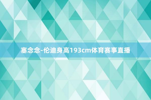塞念念-伦迪身高193cm体育赛事直播