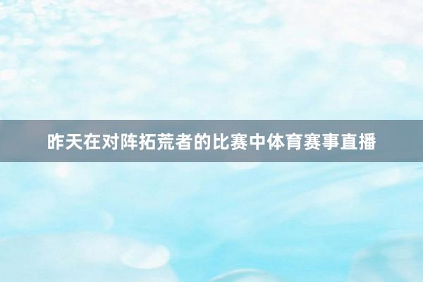 昨天在对阵拓荒者的比赛中体育赛事直播