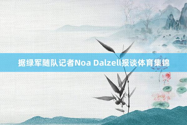 据绿军随队记者Noa Dalzell报谈体育集锦