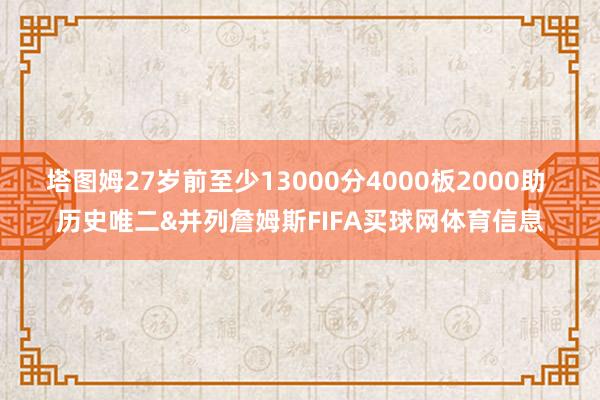 塔图姆27岁前至少13000分4000板2000助 历史唯二&并列詹姆斯FIFA买球网体育信息