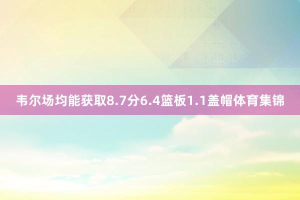 韦尔场均能获取8.7分6.4篮板1.1盖帽体育集锦