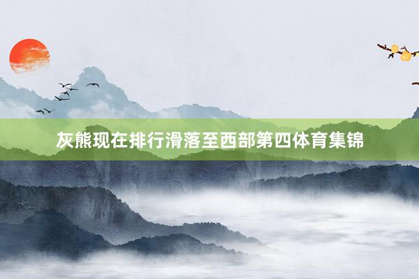 灰熊现在排行滑落至西部第四体育集锦