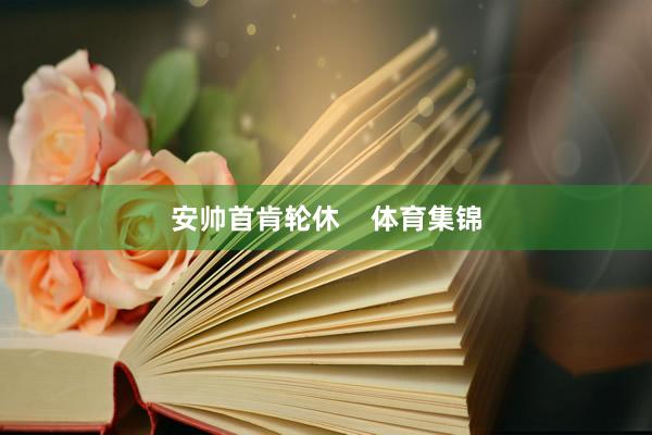 安帅首肯轮休    体育集锦