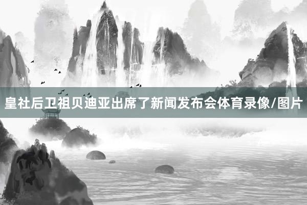 皇社后卫祖贝迪亚出席了新闻发布会体育录像/图片