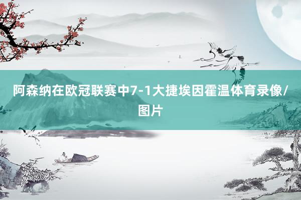 阿森纳在欧冠联赛中7-1大捷埃因霍温体育录像/图片