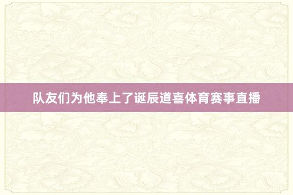 队友们为他奉上了诞辰道喜体育赛事直播