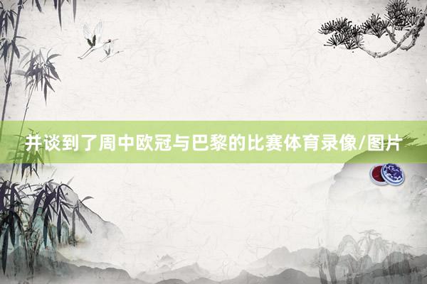 并谈到了周中欧冠与巴黎的比赛体育录像/图片