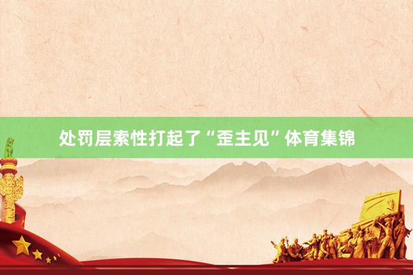 处罚层索性打起了“歪主见”体育集锦