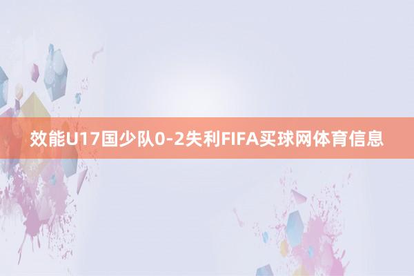 效能U17国少队0-2失利FIFA买球网体育信息