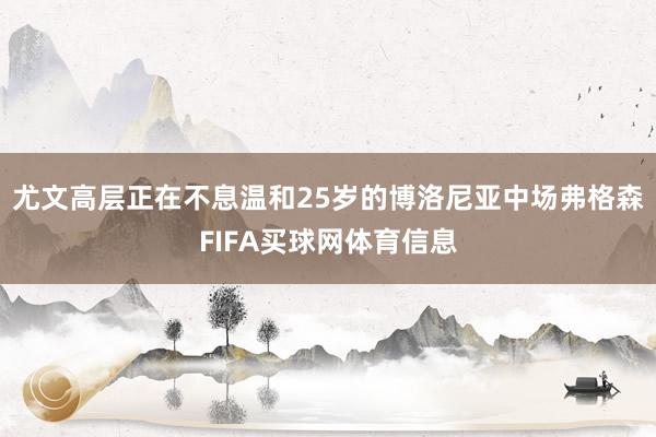 尤文高层正在不息温和25岁的博洛尼亚中场弗格森FIFA买球网体育信息