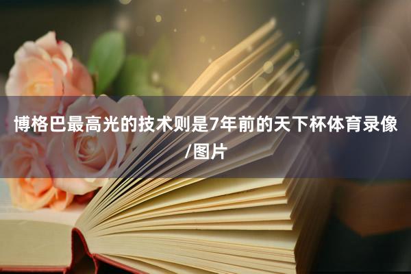 博格巴最高光的技术则是7年前的天下杯体育录像/图片
