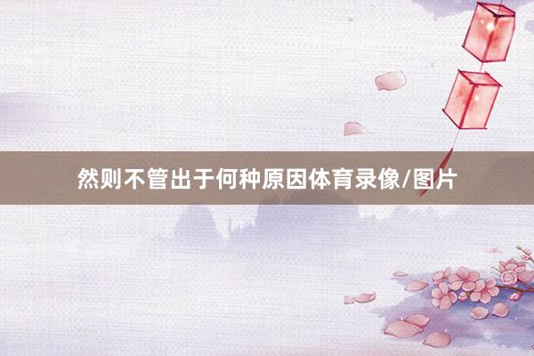 然则不管出于何种原因体育录像/图片