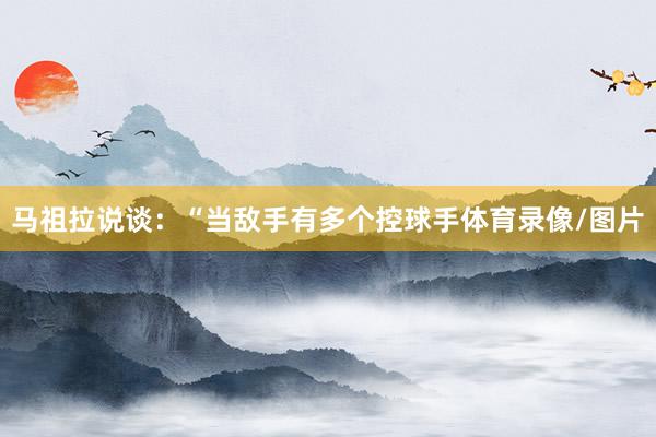 马祖拉说谈：“当敌手有多个控球手体育录像/图片